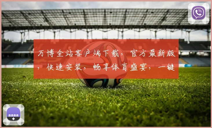 万博全站客户端下载，官方最新版，快速安装，畅享体育盛宴，一键下载，体验非凡