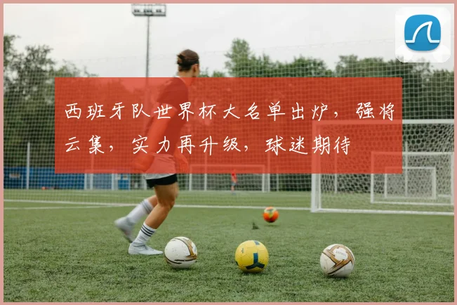 西班牙队世界杯大名单出炉，强将云集，实力再升级，球迷期待