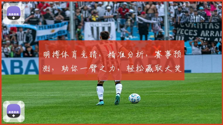 明搏体育竞猜，精准分析，赛事预测，助你一臂之力，轻松赢取大奖