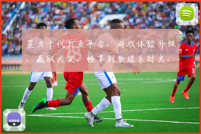 星力十代打鱼平台，游戏体验升级，赢取大奖，畅享刺激逗乐时光，不容错过
