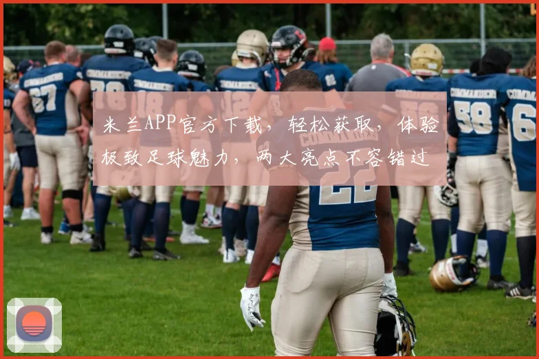 米兰APP官方下载，轻松获取，体验极致足球魅力，两大亮点不容错过