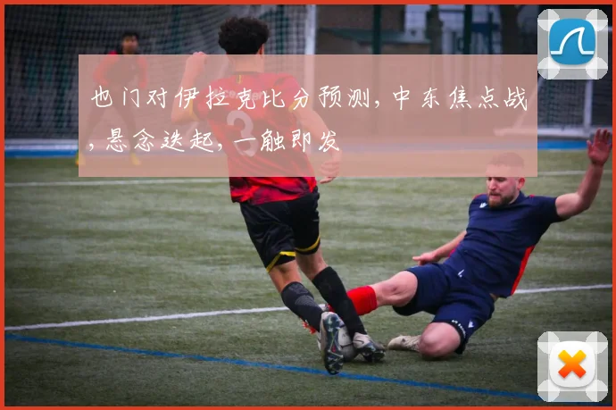 也门对伊拉克比分预测,中东焦点战,悬念迭起,一触即发
