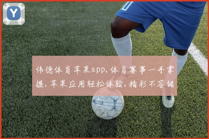 伟德体育苹果app,体育赛事一手掌握,苹果应用轻松体验,精彩不容错过,快来下载吧