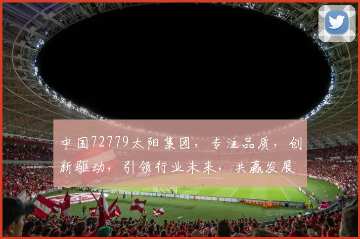 中国72779太阳集团，专注品质，创新驱动，引领行业未来，共赢发展之路