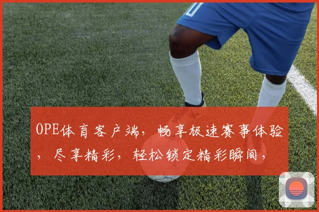 OPE体育客户端，畅享极速赛事体验，尽享精彩，轻松锁定精彩瞬间，两大亮点，不容错过