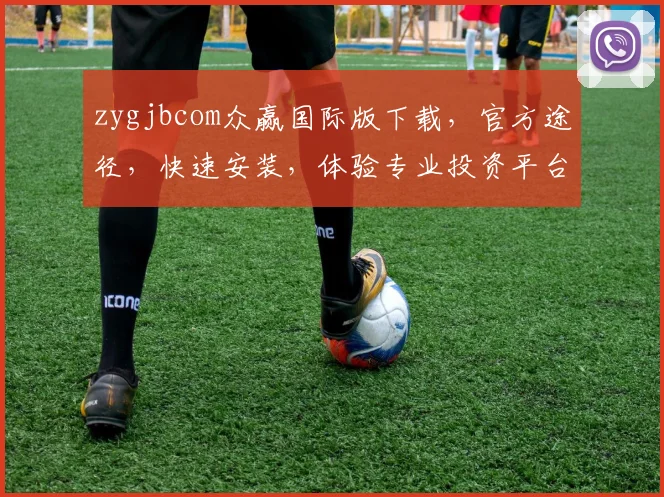 zygjbcom众赢国际版下载，官方途径，快速安装，体验专业投资平台