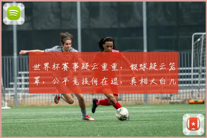 世界杯赛事疑云重重，假球疑云笼罩，公平竞技何在逗，真相大白几时来