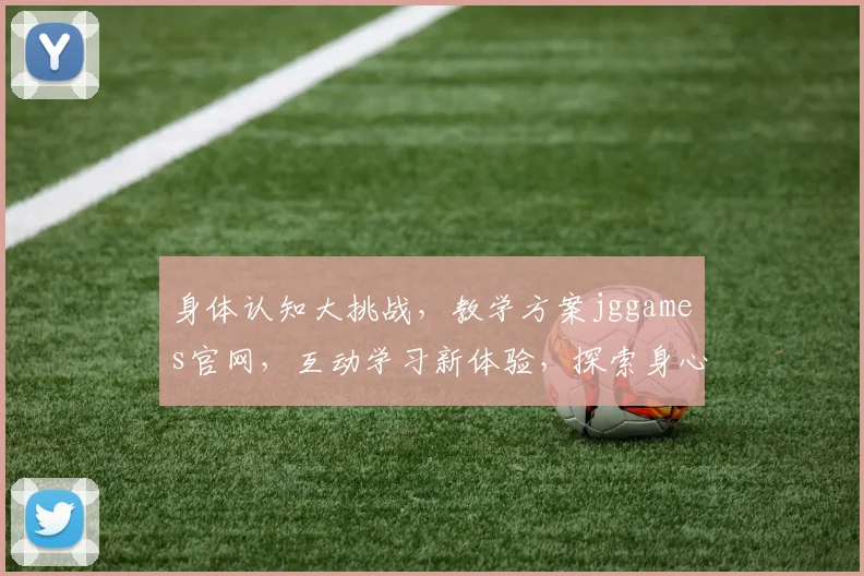 身体认知大挑战，教学方案jggames官网，互动学习新体验，探索身心奥秘