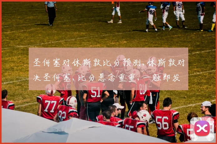 圣何塞对休斯敦比分预测,休斯敦对决圣何塞,比分悬念重重,一触即发