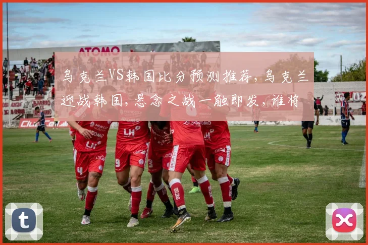 乌克兰VS韩国比分预测推荐,乌克兰迎战韩国,悬念之战一触即发,谁将笑到最后