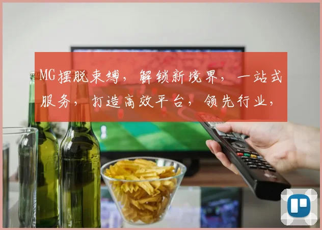MG摆脱束缚，解锁新境界，一站式服务，打造高效平台，领先行业，值得信赖。