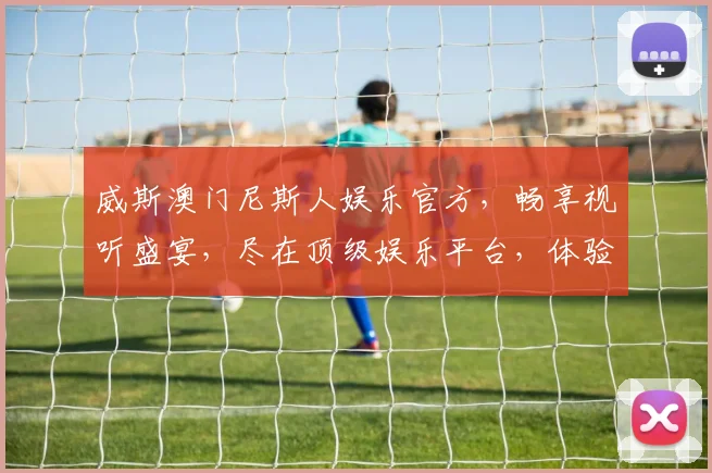 威斯澳门尼斯人娱乐官方，畅享视听盛宴，尽在顶级娱乐平台，体验非凡